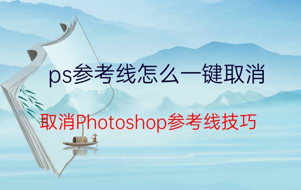 ps参考线怎么一键取消 取消Photoshop参考线技巧